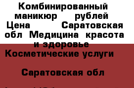 Комбинированный  маникюр 350 рублей › Цена ­ 350 - Саратовская обл. Медицина, красота и здоровье » Косметические услуги   . Саратовская обл.